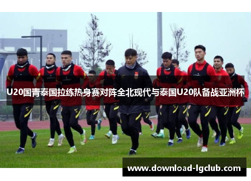 U20国青泰国拉练热身赛对阵全北现代与泰国U20队备战亚洲杯