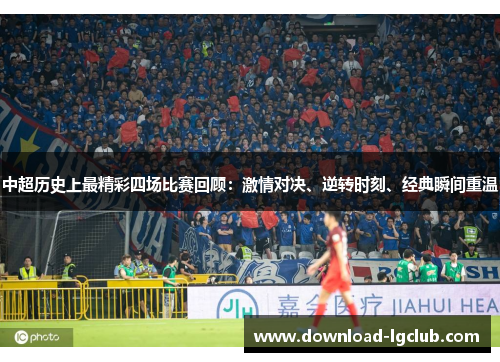 中超历史上最精彩四场比赛回顾：激情对决、逆转时刻、经典瞬间重温