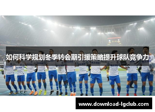 如何科学规划冬季转会期引援策略提升球队竞争力