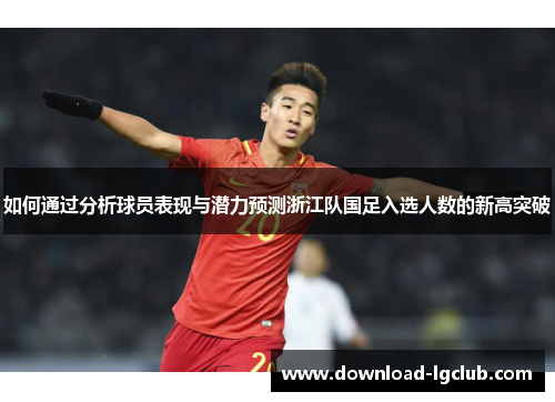 如何通过分析球员表现与潜力预测浙江队国足入选人数的新高突破