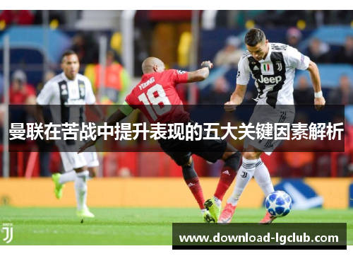 曼联在苦战中提升表现的五大关键因素解析