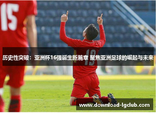 历史性突破：亚洲杯16强诞生新篇章 聚焦亚洲足球的崛起与未来