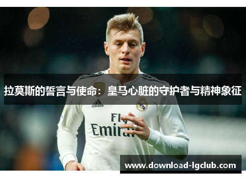 拉莫斯的誓言与使命：皇马心脏的守护者与精神象征