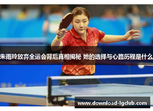 朱雨玲放弃全运会背后真相揭秘 她的选择与心路历程是什么