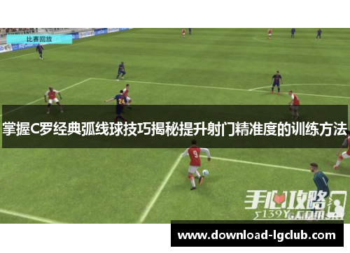 掌握C罗经典弧线球技巧揭秘提升射门精准度的训练方法