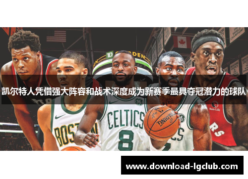 凯尔特人凭借强大阵容和战术深度成为新赛季最具夺冠潜力的球队