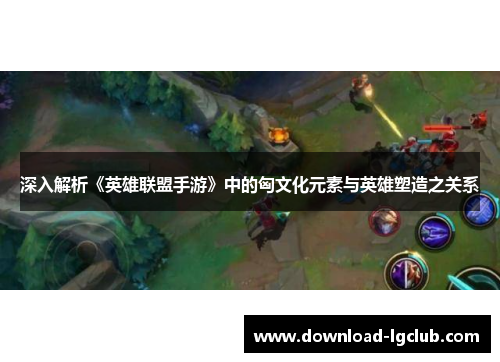 深入解析《英雄联盟手游》中的匈文化元素与英雄塑造之关系