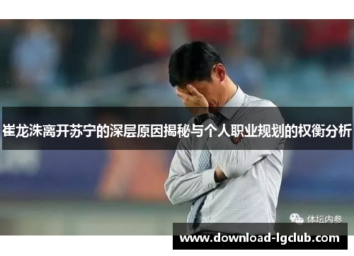 崔龙洙离开苏宁的深层原因揭秘与个人职业规划的权衡分析 崔龙洙离开苏宁的深层原因揭秘与个人职业规划的权衡分析