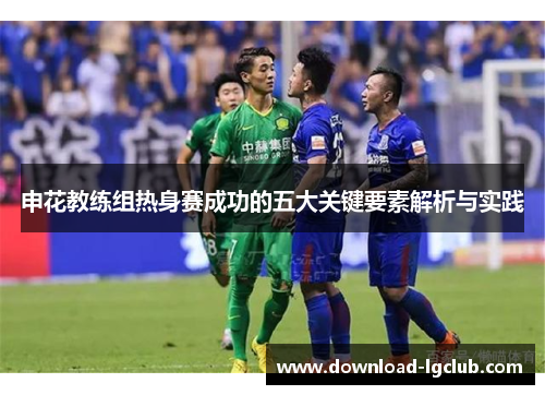 申花教练组热身赛成功的五大关键要素解析与实践