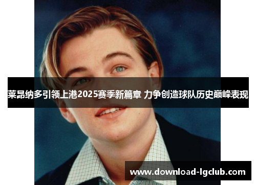 莱昂纳多引领上港2025赛季新篇章 力争创造球队历史巅峰表现 莱昂纳多引领上港2025赛季新篇章 力争创造球队历史巅峰表现