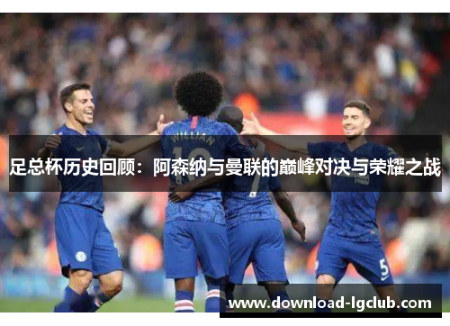 足总杯历史回顾:阿森纳与曼联的巅峰对决与荣耀之战 足总杯历史回顾:阿森纳与曼联的巅峰对决与荣耀之战