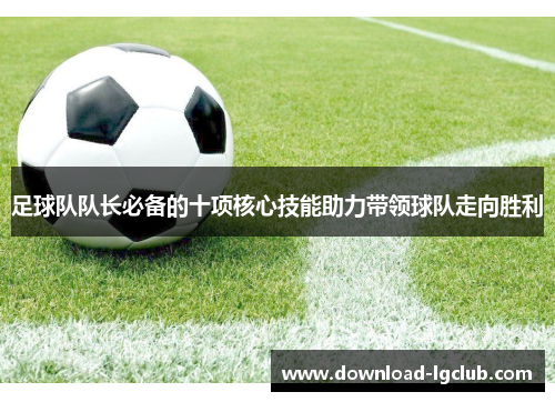 足球队队长必备的十项核心技能助力带领球队走向胜利 足球队队长必备的十项核心技能助力带领球队走向胜利