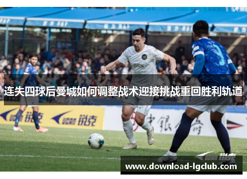 连失四球后曼城如何调整战术迎接挑战重回胜利轨道 连失四球后曼城如何调整战术迎接挑战重回胜利轨道