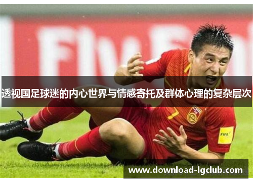 透视国足球迷的内心世界与情感寄托及群体心理的复杂层次 透视国足球迷的内心世界与情感寄托及群体心理的复杂层次