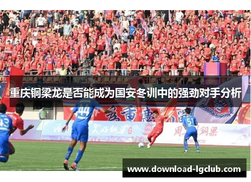 重庆铜梁龙是否能成为国安冬训中的强劲对手分析 重庆铜梁龙是否能成为国安冬训中的强劲对手分析