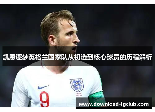 凯恩逐梦英格兰国家队从初选到核心球员的历程解析 凯恩逐梦英格兰国家队从初选到核心球员的历程解析