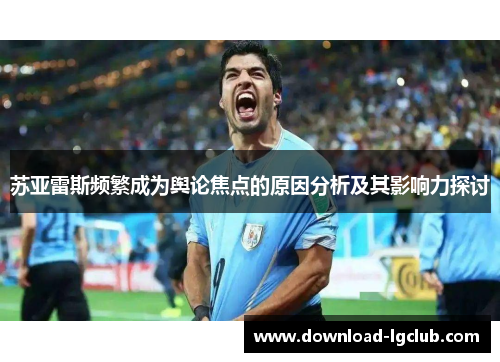 苏亚雷斯频繁成为舆论焦点的原因分析及其影响力探讨 苏亚雷斯频繁成为舆论焦点的原因分析及其影响力探讨