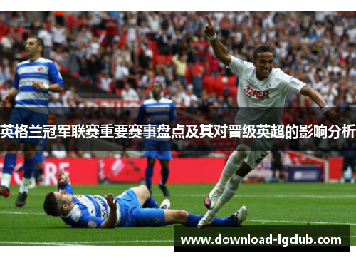 英格兰冠军联赛重要赛事盘点及其对晋级英超的影响分析 英格兰冠军联赛重要赛事盘点及其对晋级英超的影响分析
