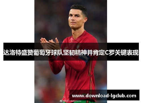 达洛特盛赞葡萄牙球队坚韧精神并肯定C罗关键表现 达洛特盛赞葡萄牙球队坚韧精神并肯定C罗关键表现