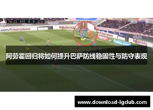 阿劳霍回归将如何提升巴萨防线稳固性与防守表现