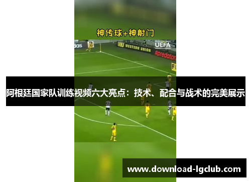 阿根廷国家队训练视频六大亮点：技术、配合与战术的完美展示