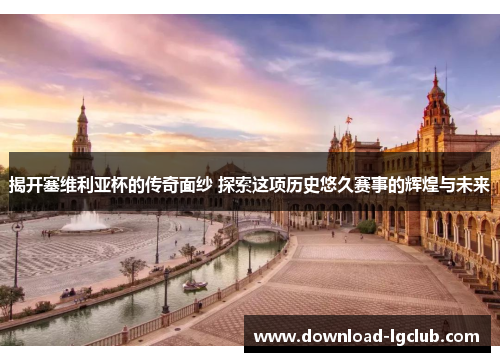 揭开塞维利亚杯的传奇面纱 探索这项历史悠久赛事的辉煌与未来