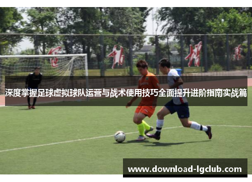 深度掌握足球虚拟球队运营与战术使用技巧全面提升进阶指南实战篇
