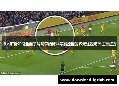 深入解析如何全面了解阿森纳球队禁赛原因的多元途径与关注重点方