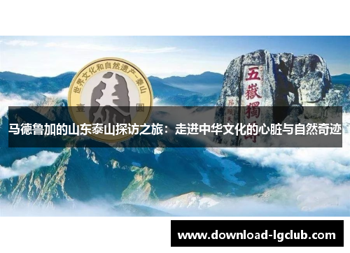 马德鲁加的山东泰山探访之旅：走进中华文化的心脏与自然奇迹