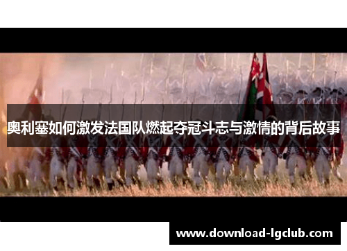 奥利塞如何激发法国队燃起夺冠斗志与激情的背后故事