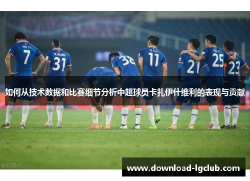 如何从技术数据和比赛细节分析中超球员卡扎伊什维利的表现与贡献