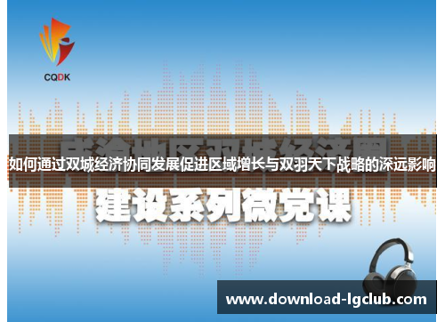 如何通过双城经济协同发展促进区域增长与双羽天下战略的深远影响 如何通过双城经济协同发展促进区域增长与双羽天下战略的深远影响