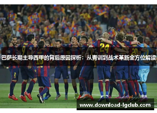 巴萨长期主导西甲的背后原因探析：从青训到战术革新全方位解读