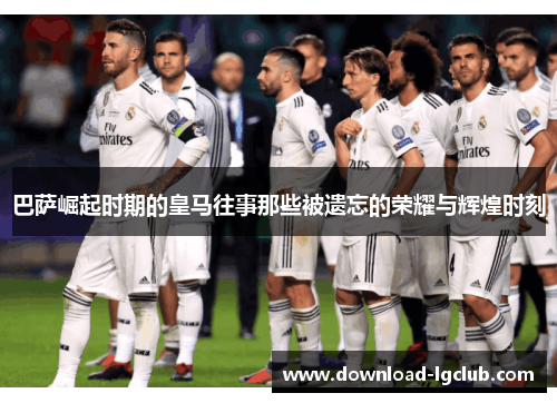 巴萨崛起时期的皇马往事那些被遗忘的荣耀与辉煌时刻