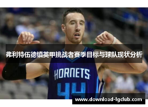 弗利特伍德镇英甲挑战者赛季目标与球队现状分析