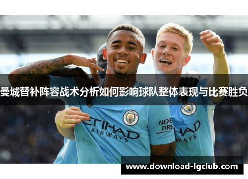 曼城替补阵容战术分析如何影响球队整体表现与比赛胜负 曼城替补阵容战术分析如何影响球队整体表现与比赛胜负