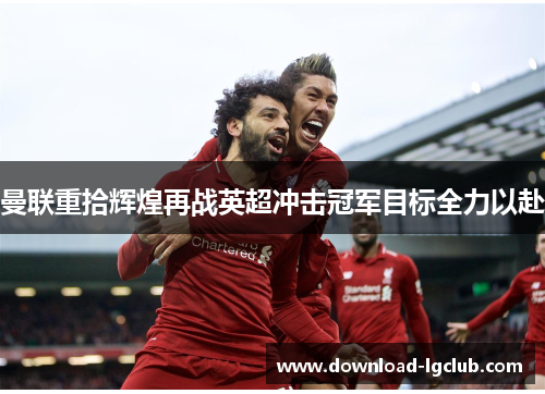 曼联重拾辉煌再战英超冲击冠军目标全力以赴