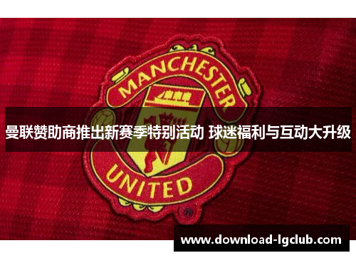 曼联赞助商推出新赛季特别活动 球迷福利与互动大升级 曼联赞助商推出新赛季特别活动 球迷福利与互动大升级