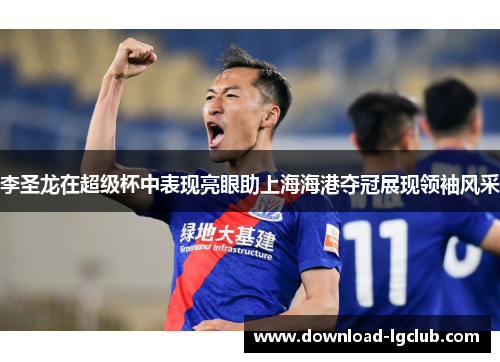 李圣龙在超级杯中表现亮眼助上海海港夺冠展现领袖风采