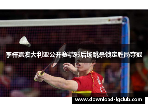 李梓嘉澳大利亚公开赛精彩后场跳杀锁定胜局夺冠