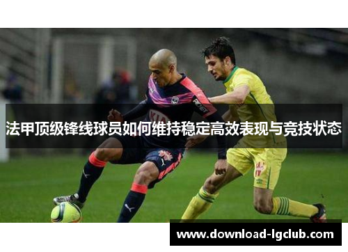 法甲顶级锋线球员如何维持稳定高效表现与竞技状态 法甲顶级锋线球员如何维持稳定高效表现与竞技状态