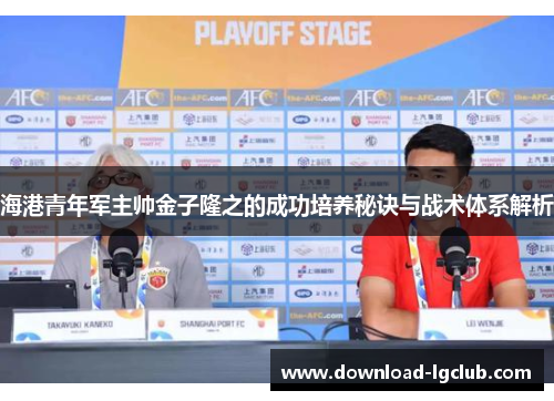 海港青年军主帅金子隆之的成功培养秘诀与战术体系解析 海港青年军主帅金子隆之的成功培养秘诀与战术体系解析