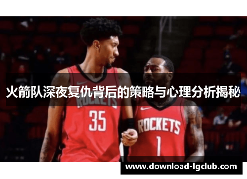 火箭队深夜复仇背后的策略与心理分析揭秘 火箭队深夜复仇背后的策略与心理分析揭秘