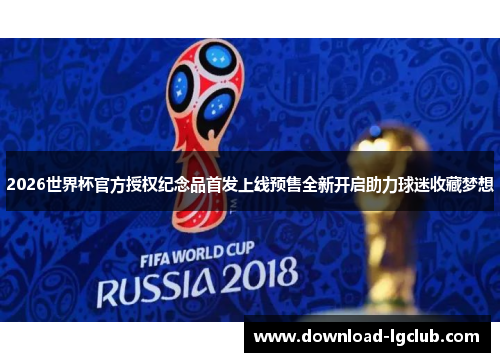 2026世界杯官方授权纪念品首发上线预售全新开启助力球迷收藏梦想