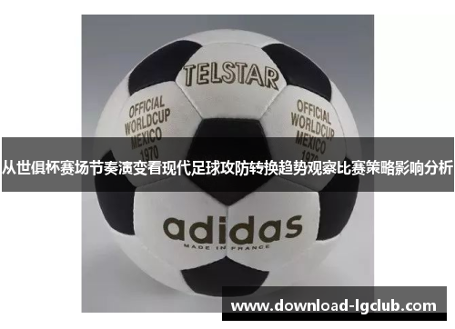 从世俱杯赛场节奏演变看现代足球攻防转换趋势观察比赛策略影响分析 从世俱杯赛场节奏演变看现代足球攻防转换趋势观察比赛策略影响分析