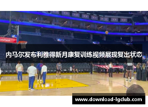 内马尔发布利雅得新月康复训练视频展现复出状态 内马尔发布利雅得新月康复训练视频展现复出状态