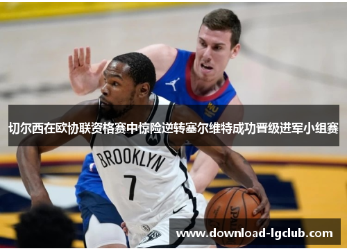 切尔西在欧协联资格赛中惊险逆转塞尔维特成功晋级进军小组赛 切尔西在欧协联资格赛中惊险逆转塞尔维特成功晋级进军小组赛