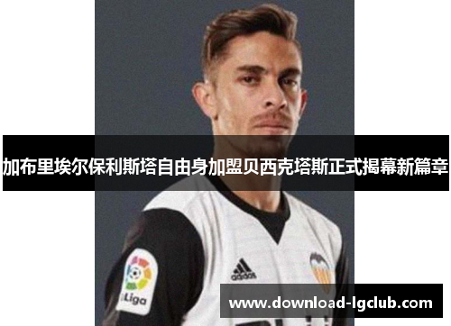 加布里埃尔保利斯塔自由身加盟贝西克塔斯正式揭幕新篇章 加布里埃尔保利斯塔自由身加盟贝西克塔斯正式揭幕新篇章