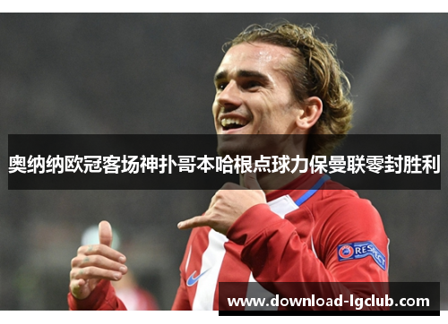 奥纳纳欧冠客场神扑哥本哈根点球力保曼联零封胜利 奥纳纳欧冠客场神扑哥本哈根点球力保曼联零封胜利