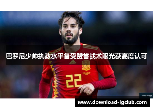 巴罗尼少帅执教水平备受赞誉战术眼光获高度认可 巴罗尼少帅执教水平备受赞誉战术眼光获高度认可